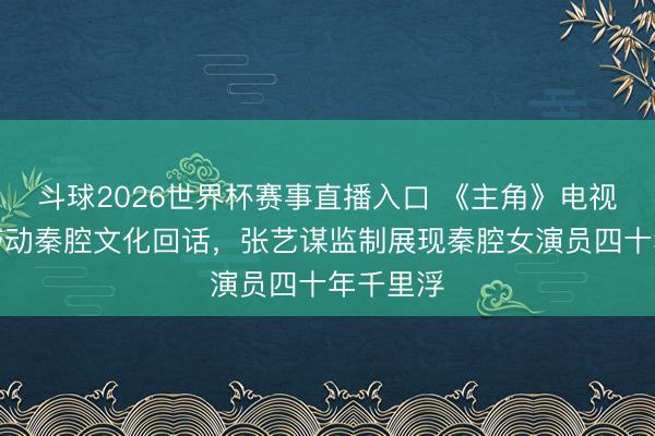 斗球2026世界杯赛事直播入口 《主角》电视剧热播带动秦腔文化回话，张艺谋监制展现秦腔女演员四十年千里浮