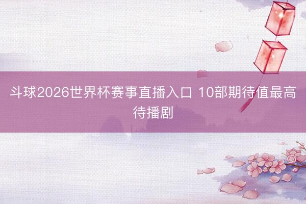 斗球2026世界杯赛事直播入口 10部期待值最高待播剧