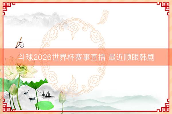 斗球2026世界杯赛事直播 最近顺眼韩剧
