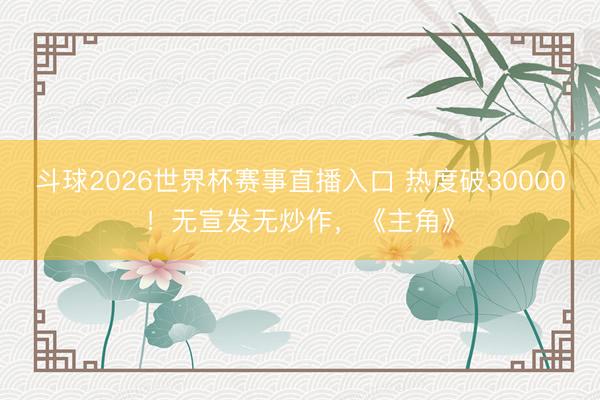 斗球2026世界杯赛事直播入口 热度破30000！无宣发无炒作，《主角》