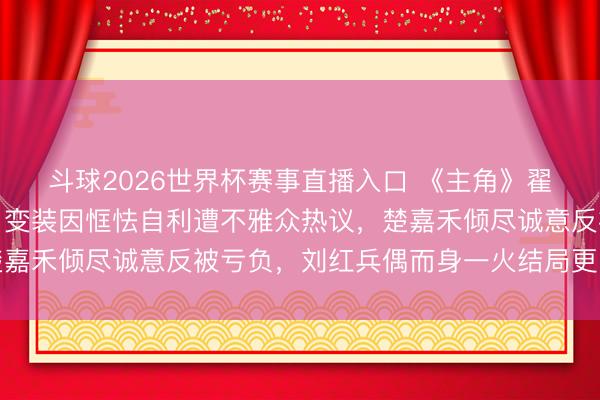 斗球2026世界杯赛事直播入口 《主角》翟子路谈封潇潇的缺憾：变装因恇怯自利遭不雅众热议，楚嘉禾倾尽诚意反被亏负，刘红兵偶而身一火结局更引意难平