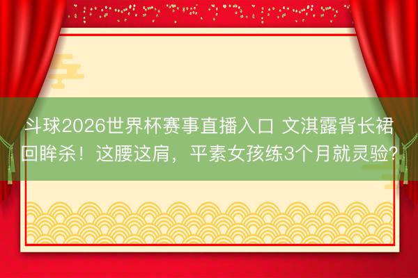 斗球2026世界杯赛事直播入口 文淇露背长裙回眸杀！这腰这肩，平素女孩练3个月就灵验？