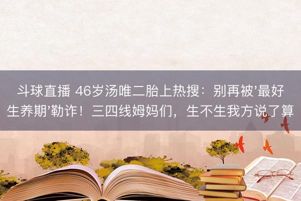 斗球直播 46岁汤唯二胎上热搜:别再被'最好生养期'勒诈!三四线姆妈们,生不生我方说了算