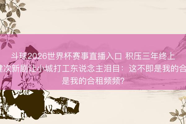 斗球2026世界杯赛事直播入口 积压三年终上星！檀健次新剧让小城打工东说念主泪目：这不即是我的合租频频？
