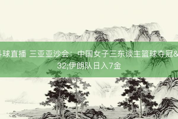 斗球直播 三亚亚沙会：中国女子三东谈主篮球夺冠 伊朗队日入7金