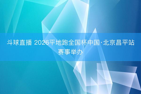 斗球直播 2026平地跑全国杯中国·北京昌平站赛事举办