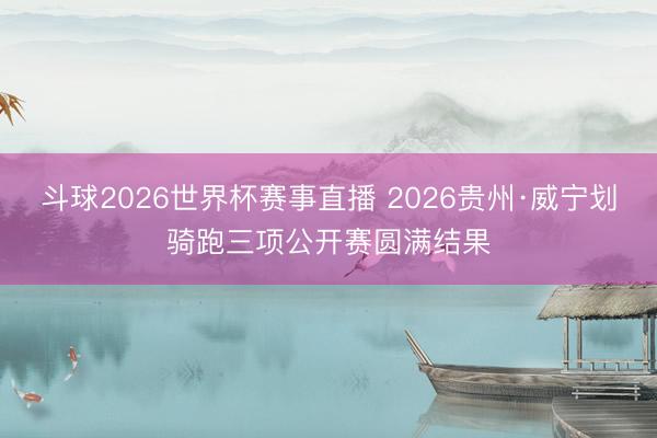 斗球2026世界杯赛事直播 2026贵州·威宁划骑跑三项公开赛圆满结果