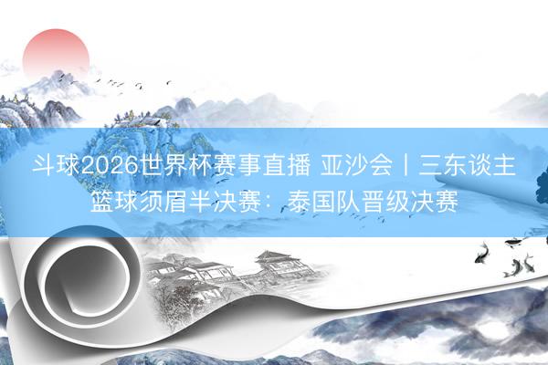 斗球2026世界杯赛事直播 亚沙会丨三东谈主篮球须眉半决赛：泰国队晋级决赛