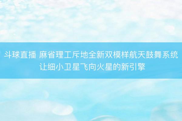 斗球直播 麻省理工斥地全新双模样航天鼓舞系统 让细小卫星飞向火星的新引擎