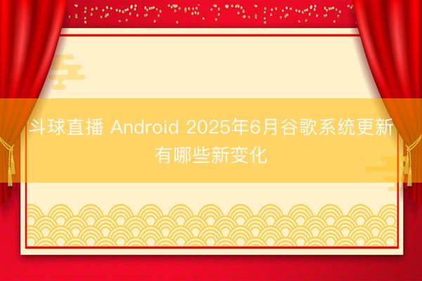 斗球直播 Android 2025年6月谷歌系统更新有哪些新变化