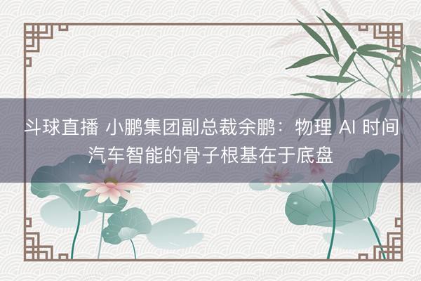 斗球直播 小鹏集团副总裁余鹏：物理 AI 时间汽车智能的骨子根基在于底盘