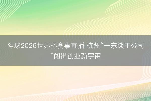 斗球2026世界杯赛事直播 杭州“一东谈主公司”闯出创业新宇宙
