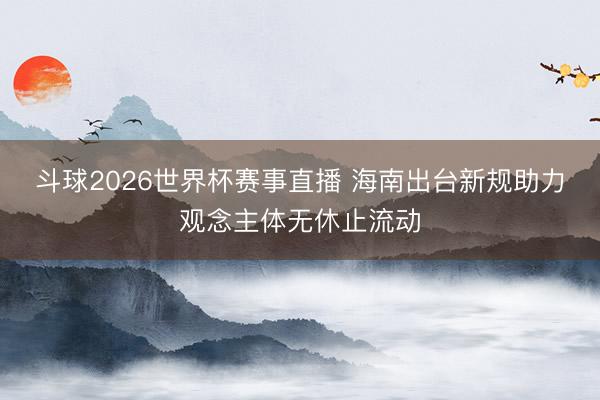 斗球2026世界杯赛事直播 海南出台新规助力观念主体无休止流动