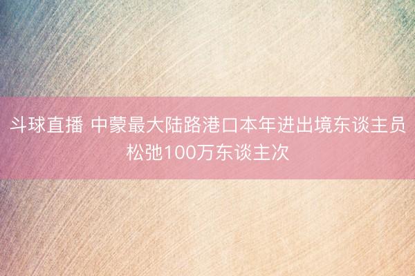 斗球直播 中蒙最大陆路港口本年进出境东谈主员松弛100万东谈主次