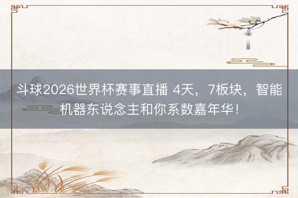 斗球2026世界杯赛事直播 4天，7板块，智能机器东说念主和你系数嘉年华！