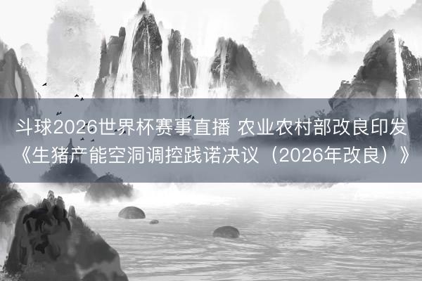 斗球2026世界杯赛事直播 农业农村部改良印发《生猪产能空洞调控践诺决议（2026年改良）》