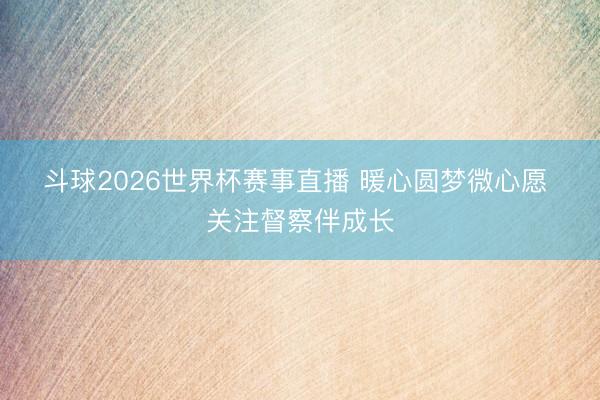 斗球2026世界杯赛事直播 暖心圆梦微心愿 关注督察伴成长