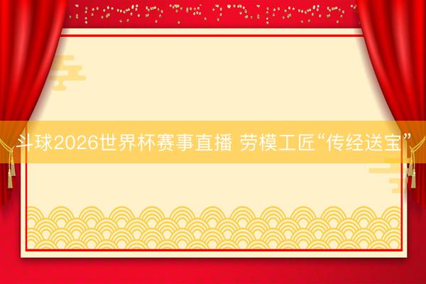 斗球2026世界杯赛事直播 劳模工匠“传经送宝”
