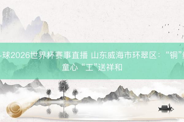 斗球2026世界杯赛事直播 山东威海市环翠区：“铜”绘童心 “工”送祥和