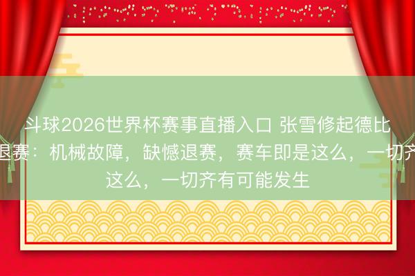 斗球2026世界杯赛事直播入口 张雪修起德比斯第二回合退赛：机械故障，缺憾退赛，赛车即是这么，一切齐有可能发生