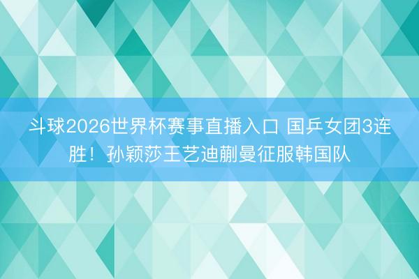 斗球2026世界杯赛事直播入口 国乒女团3连胜！孙颖莎王艺迪蒯曼征服韩国队