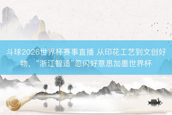 斗球2026世界杯赛事直播 从印花工艺到文创好物，“浙江智造”忽闪好意思加墨世界杯