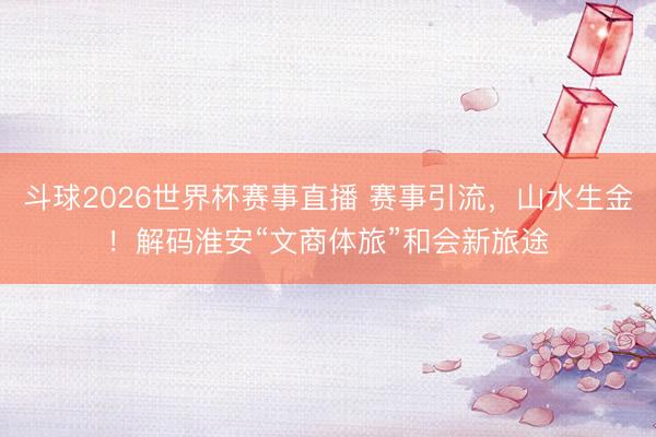 斗球2026世界杯赛事直播 赛事引流,山水生金!解码淮安“文商体旅”和会新旅途