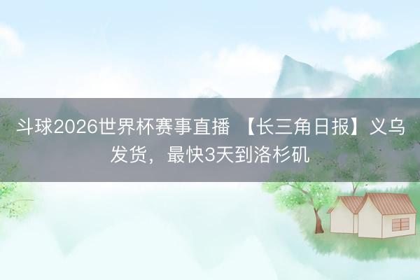 斗球2026世界杯赛事直播 【长三角日报】义乌发货，最快3天到洛杉矶