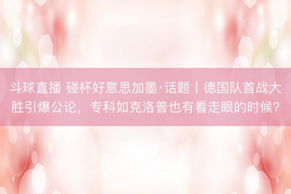 斗球直播 碰杯好意思加墨·话题丨德国队首战大胜引爆公论，专科如克洛普也有看走眼的时候？