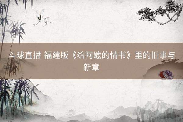 斗球直播 福建版《给阿嬷的情书》里的旧事与新章