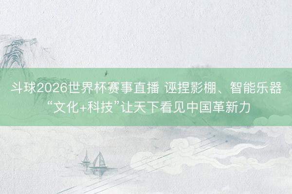 斗球2026世界杯赛事直播 诬捏影棚、智能乐器 “文化+科技”让天下看见中国革新力