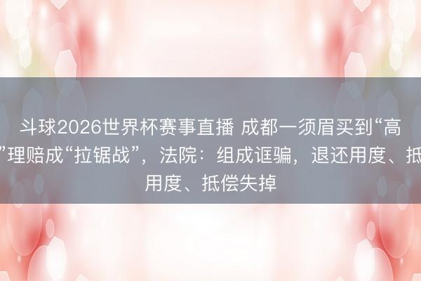 斗球2026世界杯赛事直播 成都一须眉买到“高仿车险”理赔成“拉锯战”，法院：组成诓骗，退还用度、抵偿失掉