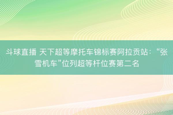 斗球直播 天下超等摩托车锦标赛阿拉贡站：“张雪机车”位列超等杆位赛第二名
