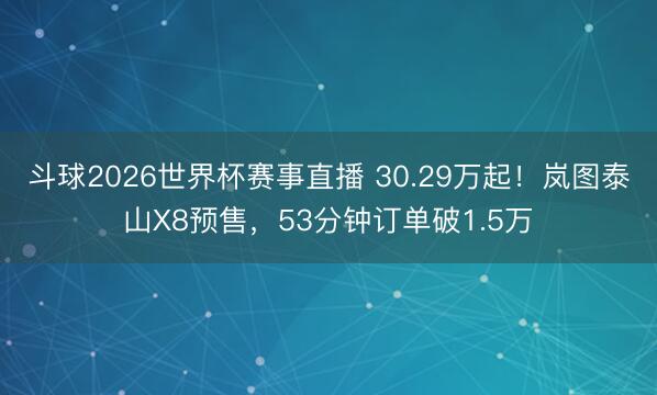 斗球2026世界杯赛事直播 30.29万起！岚图泰山X8预售，53分钟订单破1.5万