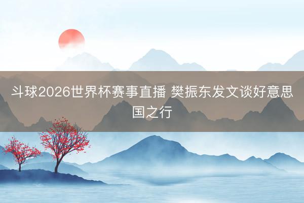 斗球2026世界杯赛事直播 樊振东发文谈好意思国之行
