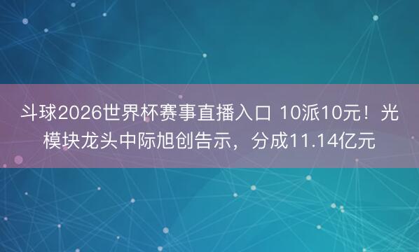 斗球2026世界杯赛事直播入口 10派10元！光模块龙头中际旭创告示，分成11.14亿元
