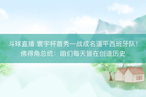 斗球直播 寰宇杯首秀一战成名逼平西班牙队！佛得角总统：咱们每天皆在创造历史