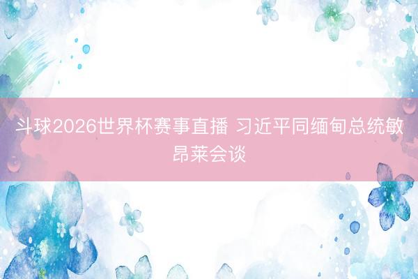 斗球2026世界杯赛事直播 习近平同缅甸总统敏昂莱会谈