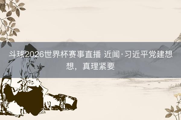 斗球2026世界杯赛事直播 近闻·习近平党建想想，真理紧要