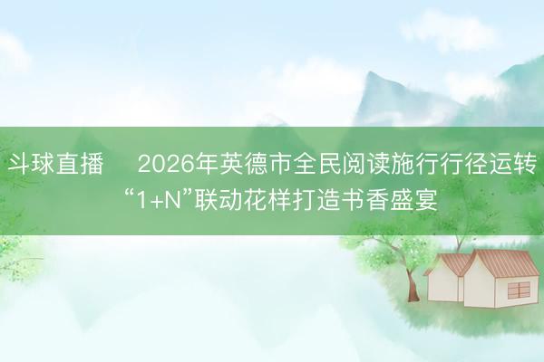 斗球直播 ​2026年英德市全民阅读施行行径运转  “1+N”联动花样打造书香盛宴