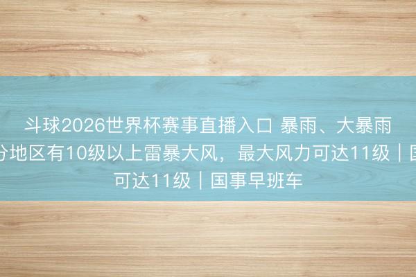 斗球2026世界杯赛事直播入口 暴雨、大暴雨来袭！部分地区有10级以上雷暴大风，最大风力可达11级｜国事早班车