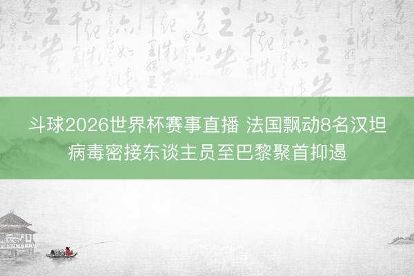 斗球2026世界杯赛事直播 法国飘动8名汉坦病毒密接东谈主员至巴黎聚首抑遏