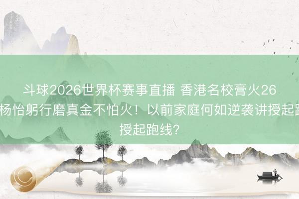 斗球2026世界杯赛事直播 香港名校膏火26万，杨怡躬行磨真金不怕火！以前家庭何如逆袭讲授起跑线？