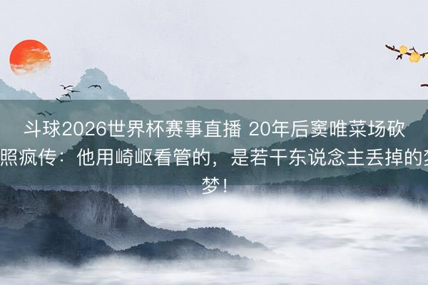 斗球2026世界杯赛事直播 20年后窦唯菜场砍价照疯传：他用崎岖看管的，是若干东说念主丢掉的梦！