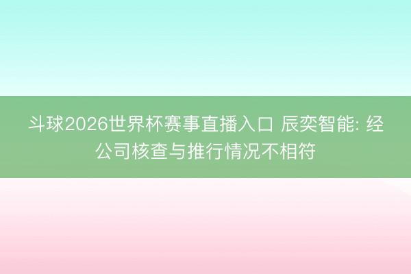 斗球2026世界杯赛事直播入口 辰奕智能: 经公司核查与推行情况不相符