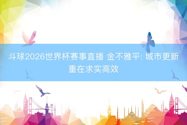 斗球2026世界杯赛事直播 金不雅平: 城市更新重在求实高效