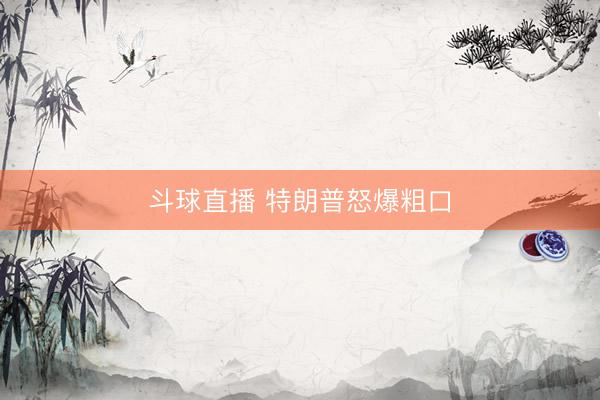 斗球直播 特朗普怒爆粗口