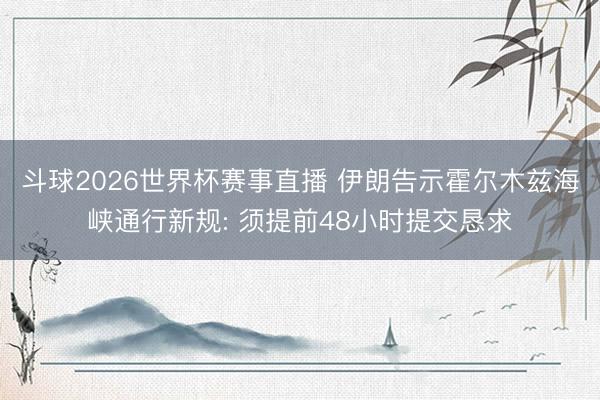 斗球2026世界杯赛事直播 伊朗告示霍尔木兹海峡通行新规: 须提前48小时提交恳求