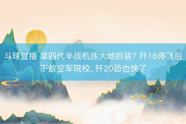 斗球直播 拿四代半战机练大地拆装? 歼16停飞后下放空军院校, 歼20恐也快了