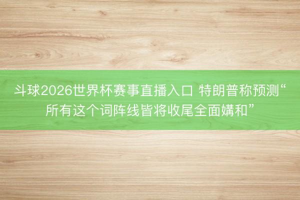 斗球2026世界杯赛事直播入口 特朗普称预测“所有这个词阵线皆将收尾全面媾和”